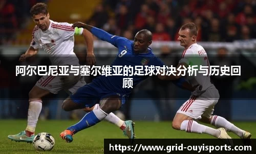 阿尔巴尼亚与塞尔维亚的足球对决分析与历史回顾