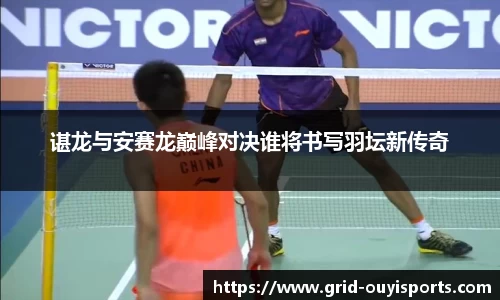 谌龙与安赛龙巅峰对决谁将书写羽坛新传奇